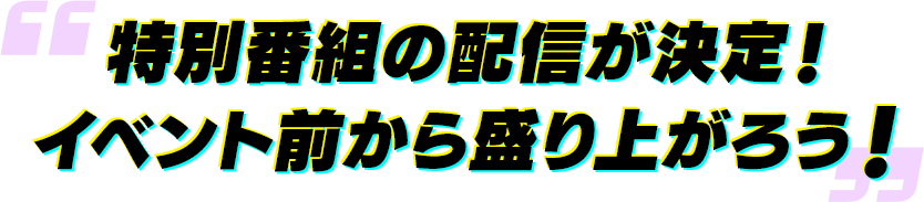 特別番組の配信が決定！イベント前から盛り上がろう！